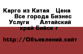 Карго из Китая › Цена ­ 100 - Все города Бизнес » Услуги   . Алтайский край,Бийск г.